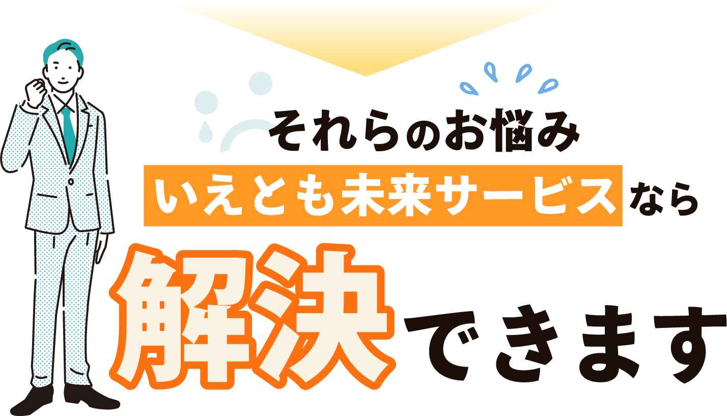 それらのお悩みいえもと未来サービスなら解決できます